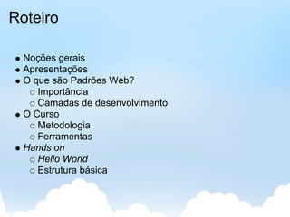 Roteiro

  Noções gerais
  Apresentações
  O que são Padrões Web?
     Importância
     Camadas de desenvolvimento
  O Curso
     Metodologia
     Ferramentas
  Hands on
     Hello World
     Estrutura básica
 