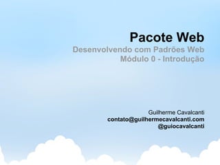 Pacote Web
Desenvolvendo com Padrões Web
           Módulo 0 - Introdução




                     Guilherme Cavalcanti
        contato@guilhermecavalcanti.com
                        @guiocavalcanti
 