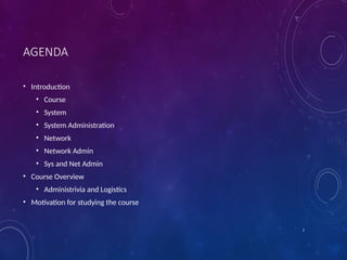 2
AGENDA
• Introduction
• Course
• System
• System Administration
• Network
• Network Admin
• Sys and Net Admin
• Course Overview
• Administrivia and Logistics
• Motivation for studying the course
 