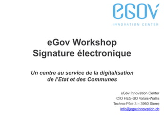 1
eGov Workshop
Signature électronique
Un centre au service de la digitalisation
de l’Etat et des Communes
eGov Innovation Center
C/O HES-SO Valais-Wallis
Techno-Pôle 3 – 3960 Sierre
info@egovinnovation.ch
 
