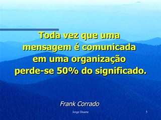 Toda vez que uma  mensagem é comunicada  em uma organização  perde-se 50% do significado. Frank Corrado   