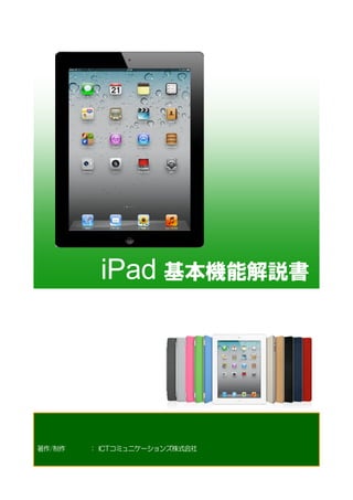 iPad 基本機能解説書




著作/制作   ： ICTコミュニケーションズ株式会社
 