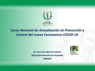 Curso Nacional de Actualización en Prevención y
Control del nuevo Coronavirus COVID-19.
Dr. José Luis Aparicio Suárez.
Jefe Departamento de Posgrado.
MINSAP.
 