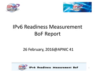 IPv6 Readiness Measurement
BoF Report
26 February, 2016@APNIC 41
1
 