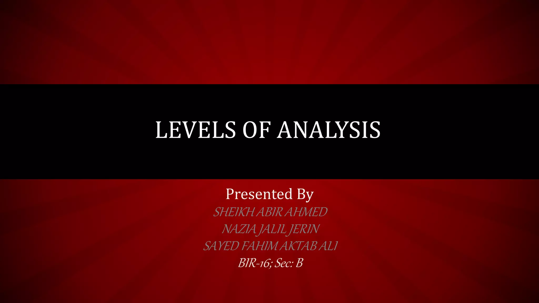 Presented By
SHEIKH ABIR AHMED
NAZIA JALIL JERIN
SAYED FAHIM AKTAB ALI
BIR-16; Sec: B
LEVELS OF ANALYSIS
