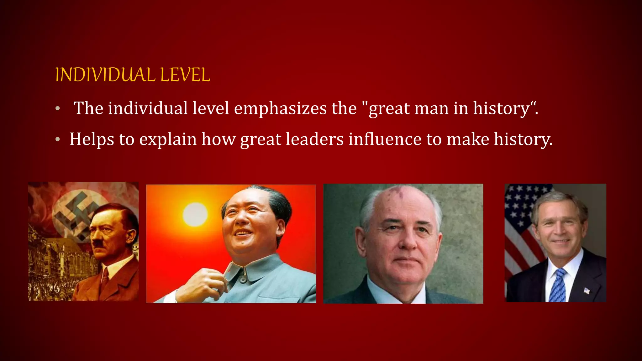 INDIVIDUAL LEVEL
• The individual level emphasizes the "great man in history“.
• Helps to explain how great leaders influence to make history.