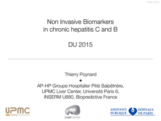 7 févr. 2012
LiverCenter
Non Invasive Biomarkers
in chronic hepatitis C and B
!
DU 2015
Thierry Poynard
+
AP-HP Groupe Hospitalier Pitié Salpêtrière,
UPMC Liver Center, Université Paris 6,
INSERM U680, Biopredictive France
 