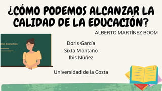 ¿CÓMO PODEMOS ALCANZAR LA
CALIDAD DE LA EDUCACIÓN?
Doris García
Sixta Montaño
Ibis Núñez
Universidad de la Costa
ALBERTO MARTÍNEZ BOOM
 