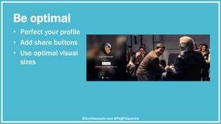 Be optimal
• Perfect your profile
• Add share buttons
• Use optimal visual
sizes
@GuyKawasaki and @PegFitzpatrick
 
