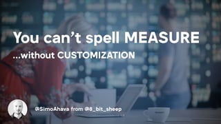 You can’t spell MEASURE
…without CUSTOMIZATION
@SimoAhava from @8_bit_sheep
 