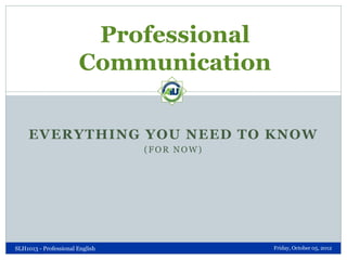 Professional
Communication
EVERYTHING YOU NEED TO KNOW
(FOR NOW)

SLH1013 - Professional English

Friday, October 05, 2012

 