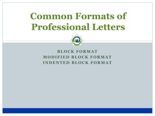 Common Formats of
Professional Letters
BLOCK FORMAT
MODIFIED BLOCK FORMAT
INDENTED BLOCK FORMAT

 
