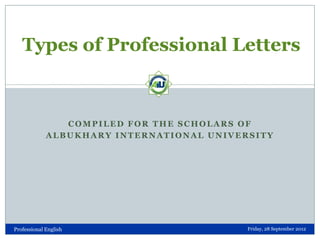 Types of Professional Letters

COMPILED FOR THE SCHOLARS OF
ALBUKHARY INTERNATIONAL UNIVERSITY

Professional English

Friday, 28 September 2012

 