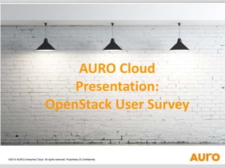 AURO Cloud 
Presentation: 
OpenStack User Survey 
©2014 AURO Enterprise Cloud. All rights reserved. Proprietary & Confidential. 
 