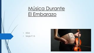 Música Durante 
El Embarazo 
• DGA 
• Sergio P. G 
 