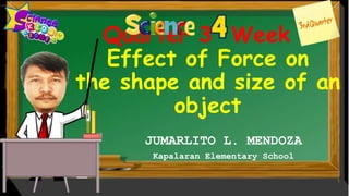 Quarter 3 Week 1
Effect of Force on
the shape and size of an
object
JUMARLITO L. MENDOZA
Kapalaran Elementary School
 