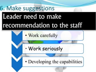 6. Make suggestions 
Leader need to make 
recommendation to the staff 
• Work carefully 
• Work seriously 
• Developing the capabilities 
 