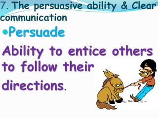 7. The persuasive ability & Clear 
communication 
Persuade 
Ability to entice others 
to follow their 
directions. 
 