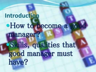 Introduction 
How to become a good 
manager? 
Skills, qualities that 
good manager must 
have? 
 