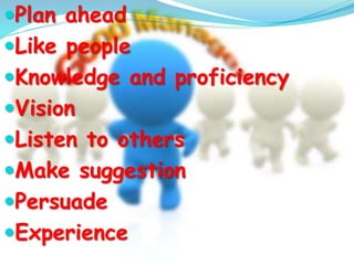 Plan ahead 
Like people 
Knowledge and proficiency 
Vision 
Listen to others 
Make suggestion 
Persuade 
Experience 
 