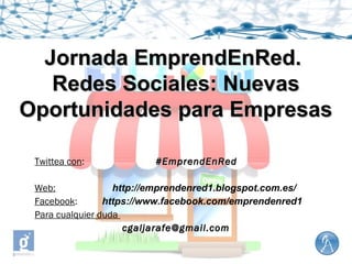 Jornada EmprendEnRed.Jornada EmprendEnRed.
Redes Sociales: NuevasRedes Sociales: Nuevas
Oportunidades para EmpresasOportunidades para Empresas
Twittea con: #EmprendEnRed#EmprendEnRed
Web: http://emprendenred1.blogspot.com.es/
Facebook: https://www.facebook.com/emprendenred1
Para cualquier duda
cgaljarafe@gmail.comcgaljarafe@gmail.com
 