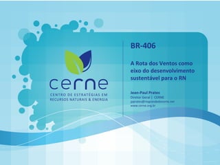 +
BR-406
A Rota dos Ventos como
eixo do desenvolvimento
sustentável para o RN
Jean-Paul Prates
Diretor Geral | CERNE
jpprates@riograndedonorte.net
www.cerne.org.br
 