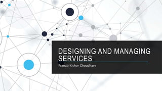 DESIGNING AND MANAGING
SERVICES
Pranab Kishor Choudhary
 