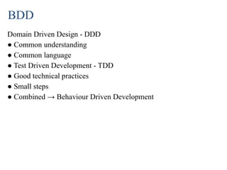 BDD
Domain Driven Design - DDD
● Common understanding
● Common language
● Test Driven Development - TDD
● Good technical practices
● Small steps
● Combined → Behaviour Driven Development
 