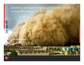 3	
  03
OurAgilefort	
  
Leading an agile project of 60 pers. inside a
waterfall project of 500+ pers.
Cultural Clash	
  
 