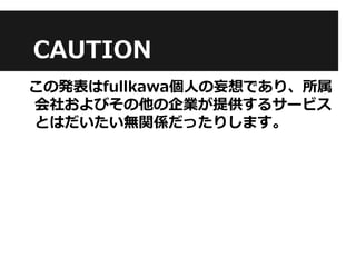 CAUTION
この発表はfullkawa個人の妄想であり、所属
会社およびその他の企業が提供するサービス
とはだいたい無関係だったりします。
 