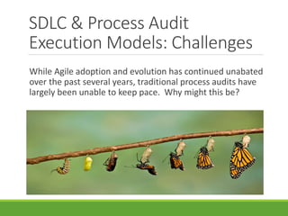 SDLC & Process Audit 
Execution Models: Challenges 
While Agile adoption and evolution has continued unabated 
over the past several years, traditional process audits have 
largely been unable to keep pace. Why might this be? 
 