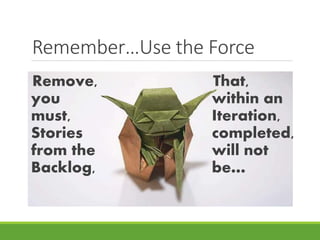 Remember…Use the Force 
Remove, 
you 
must, 
Stories 
from the 
Backlog, 
That, 
within an 
Iteration, 
completed, 
will not 
be… 
 