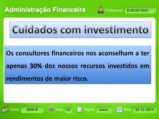 Turma: 2503-B Aula: 10 Pág: 10 a 17 Data: 18-jan-12 
3606-B 13 xxxxx 16-11-2013 
Instrutor: Ricardo Paladini Matos 
ELIELSO DIAS 
Os consultores financeiros nos aconselham a ter 
apenas 30% dos nossos recursos investidos em 
rendimentos de maior risco. 
 