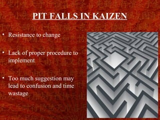 PIT FALLS IN KAIZEN
• Resistance to change

• Lack of proper procedure to
  implement

• Too much suggestion may
  lead to confusion and time
  wastage


                                 24
 