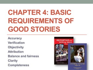 CHAPTER 4: BASIC
REQUIREMENTS OF
GOOD STORIES
Accuracy
Verification
Objectivity
Attribution
Balance and fairness
Clarity
Completeness
 
