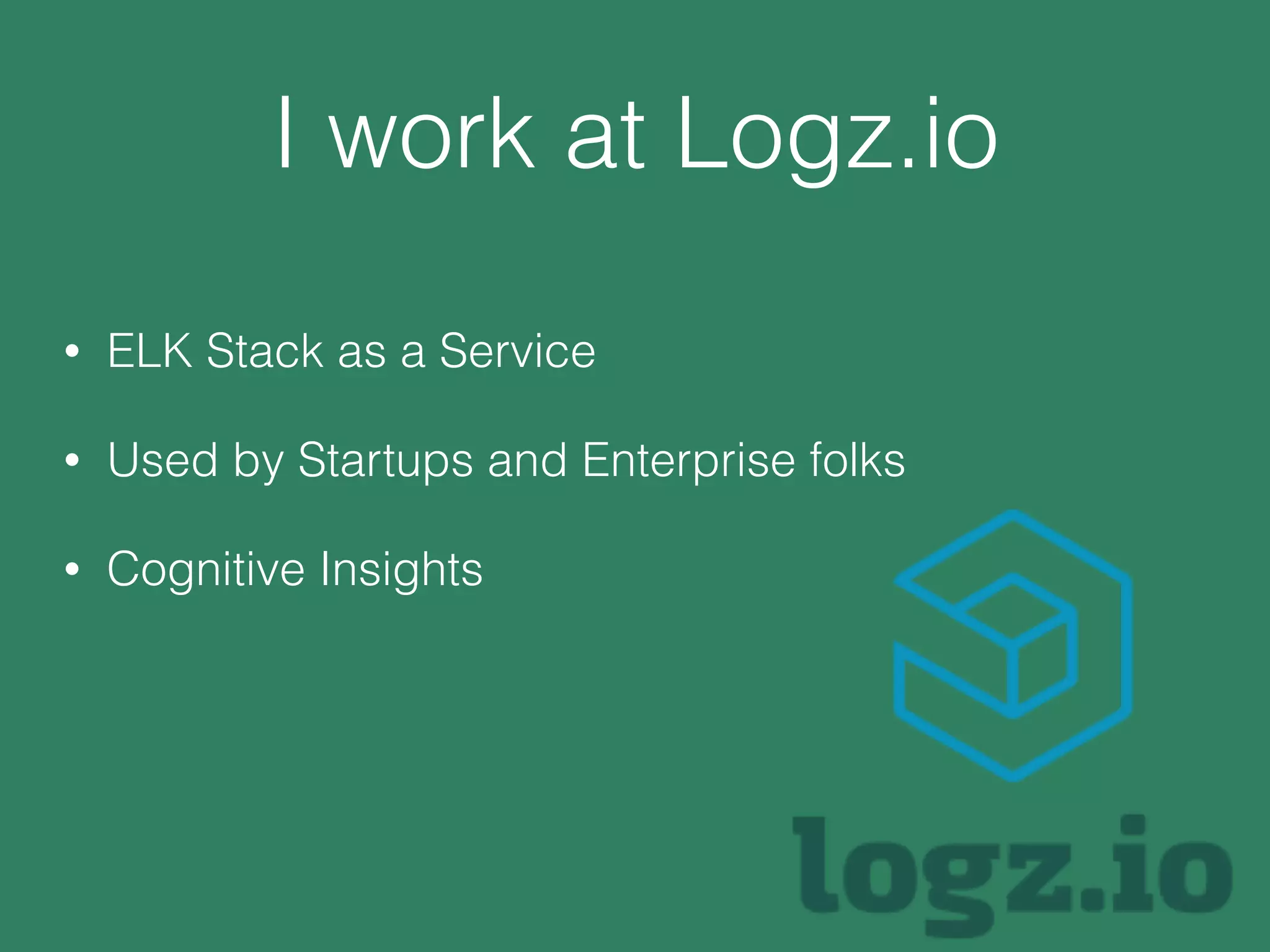 I work at Logz.io
• ELK Stack as a Service
• Used by Startups and Enterprise folks
• Cognitive Insights