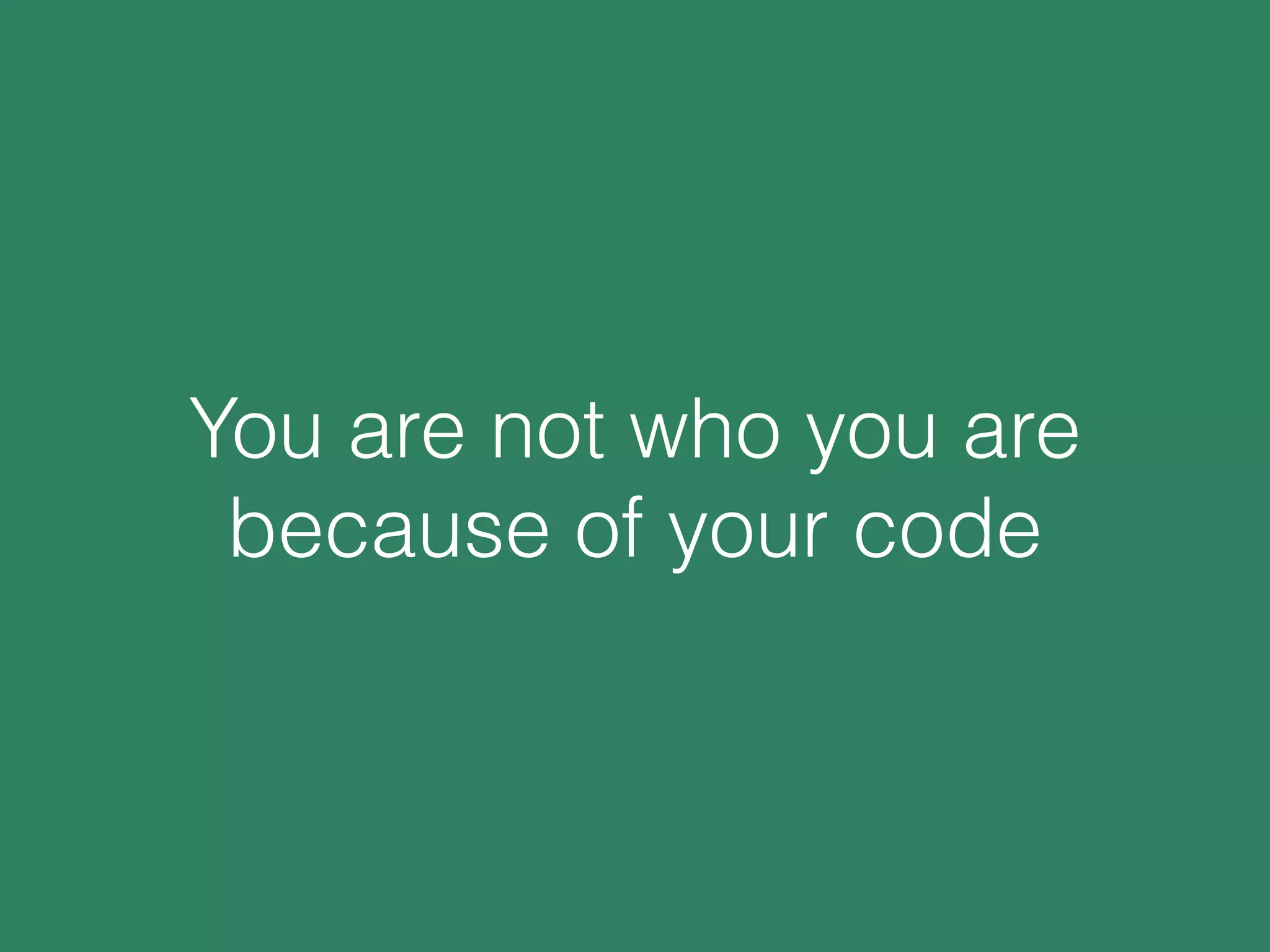 You are not who you are
because of your code