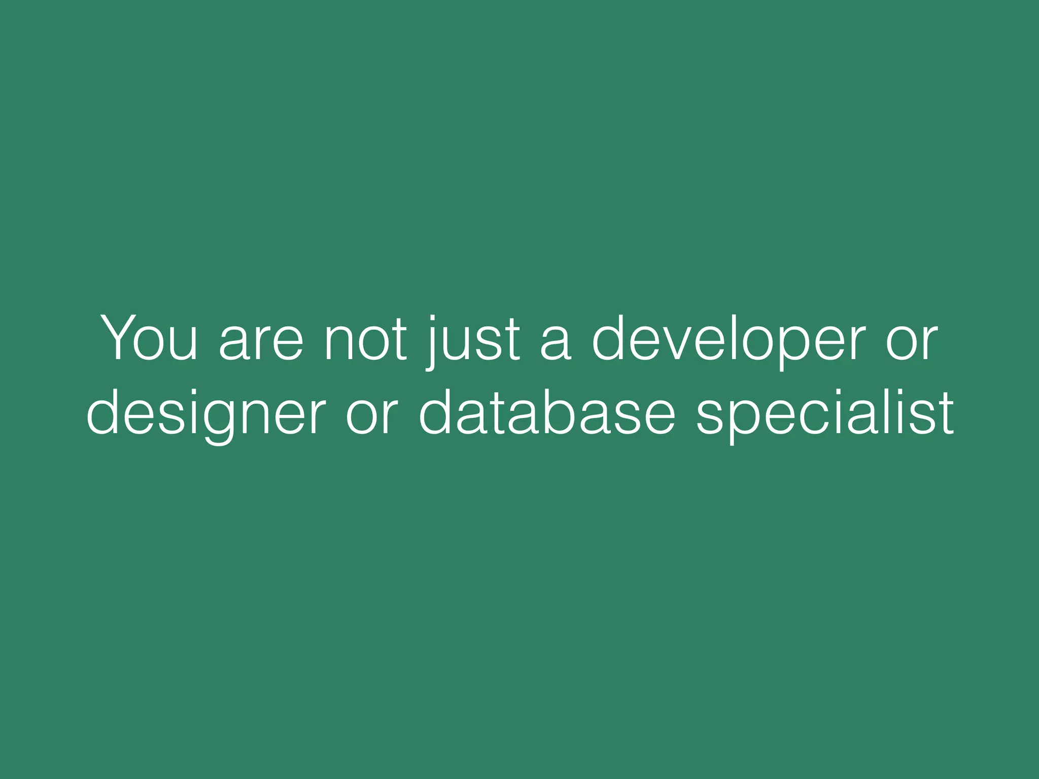 You are not just a developer or
designer or database specialist