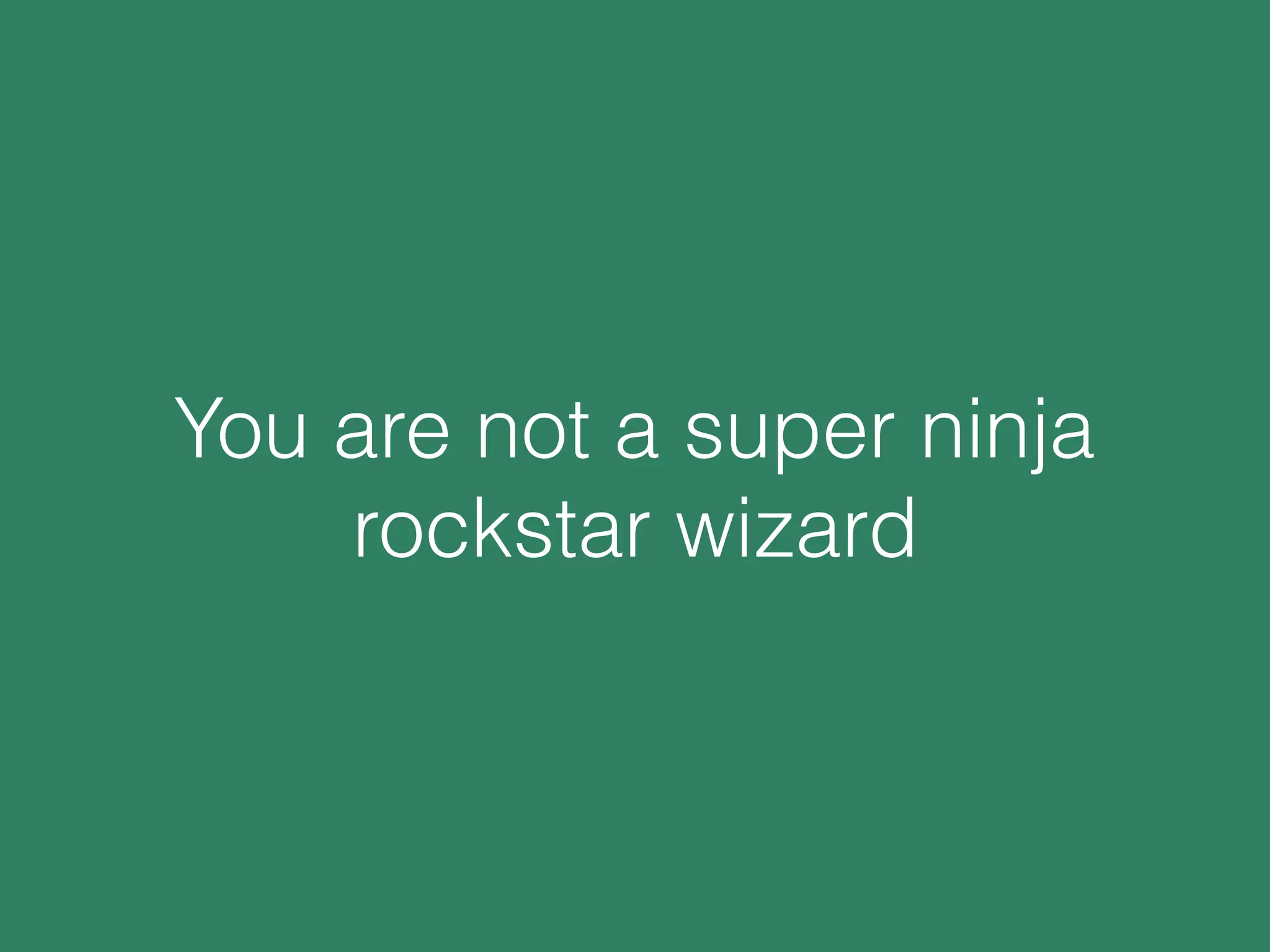 You are not a super ninja
rockstar wizard