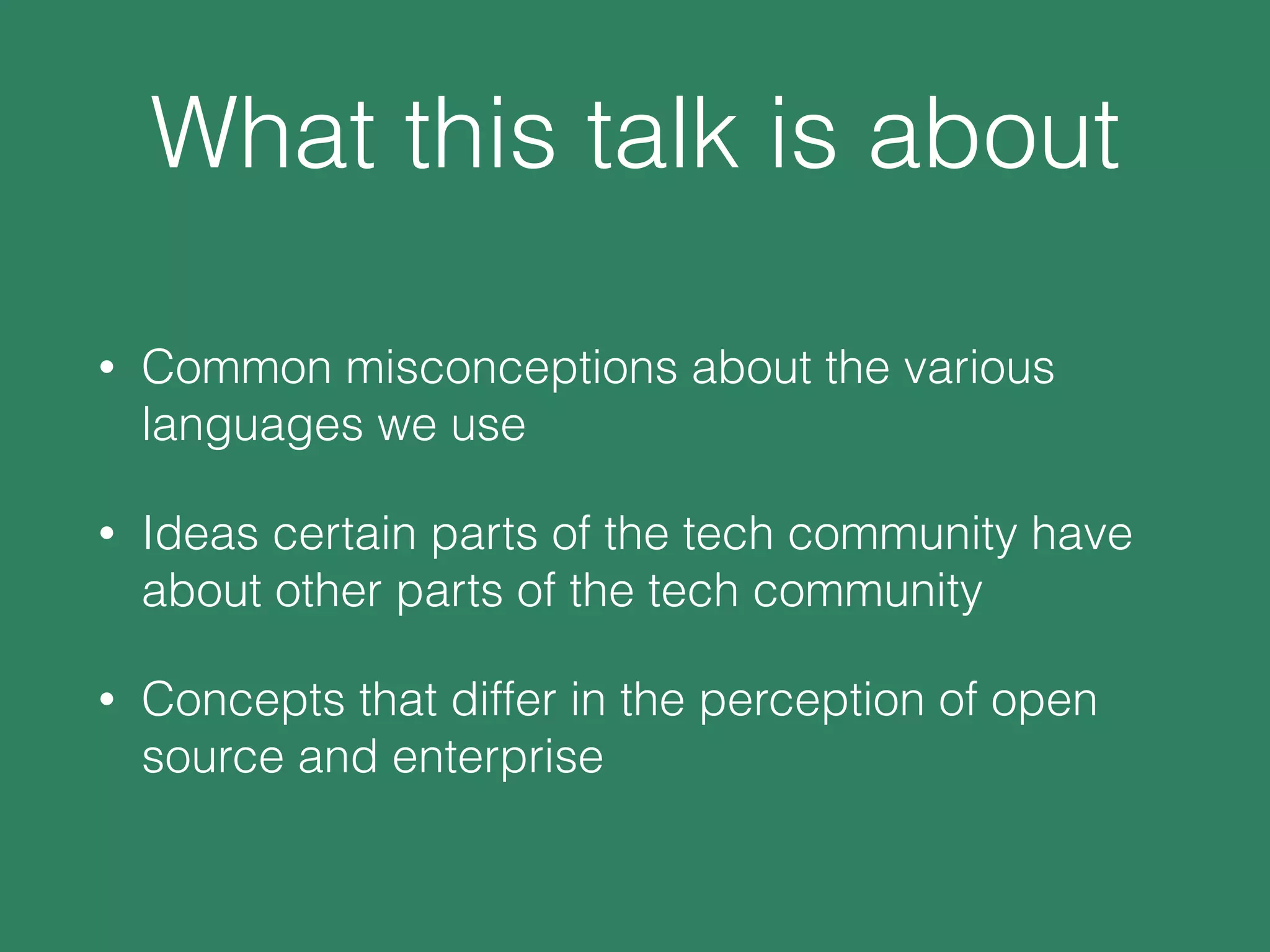What this talk is about
• Common misconceptions about the various
languages we use
• Ideas certain parts of the tech community have
about other parts of the tech community
• Concepts that differ in the perception of open
source and enterprise