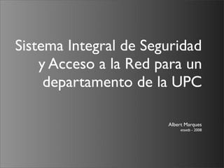 Sistema Integral de Seguridad
    y Acceso a la Red para un
     departamento de la UPC

                       Albert Marques
                            etsetb - 2008
 