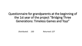Questionnaire for grandparents at the beginning of
the 1st year of the project “Bridging Three
Generations: Timeless Games and Toys”
Distributed: 150 Returned: 127
 