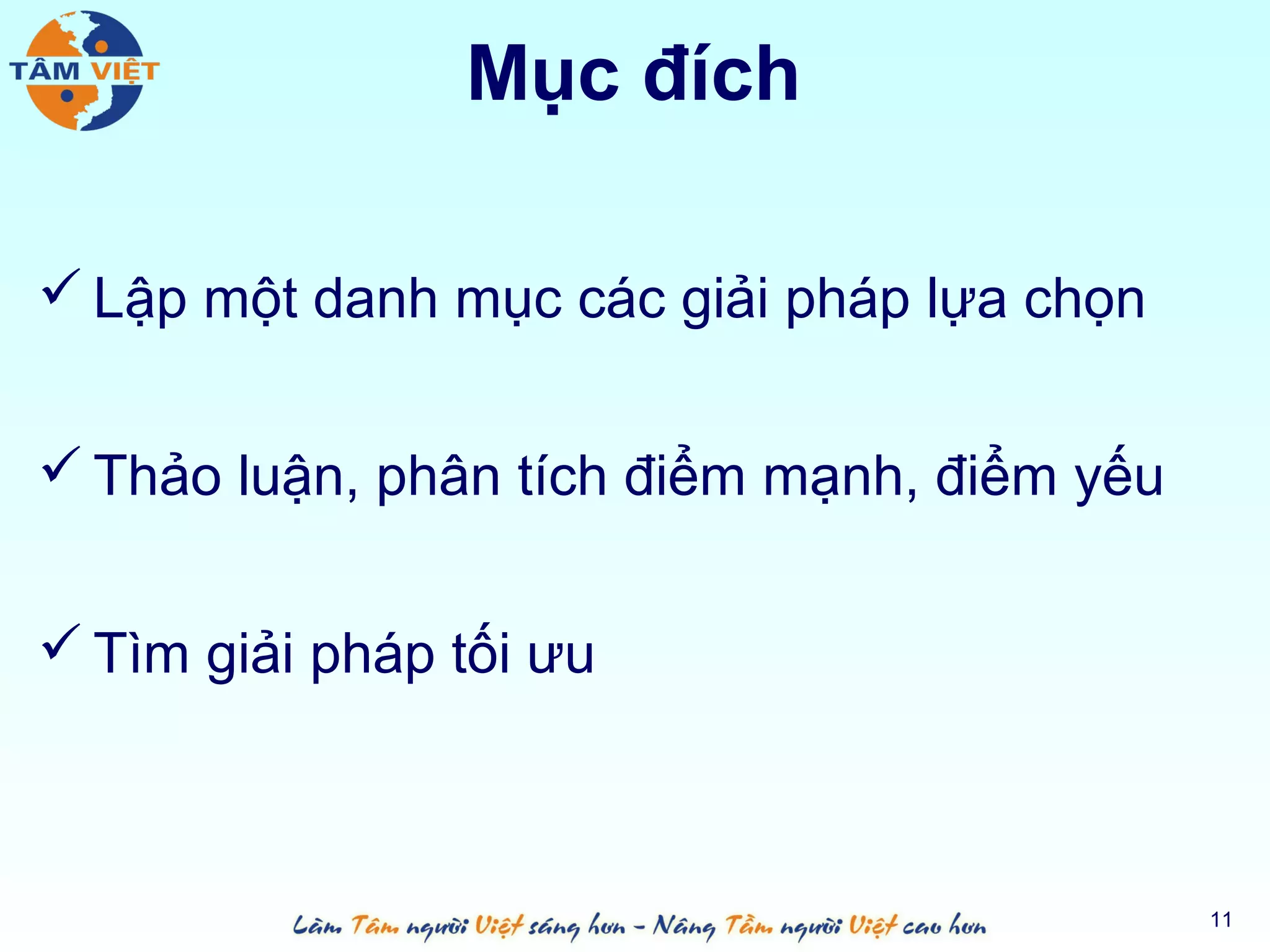 Mục đích

 Lập một danh mục các giải pháp lựa chọn


 Thảo luận, phân tích điểm mạnh, điểm yếu


 Tìm giải pháp tối ưu



                                             11
 