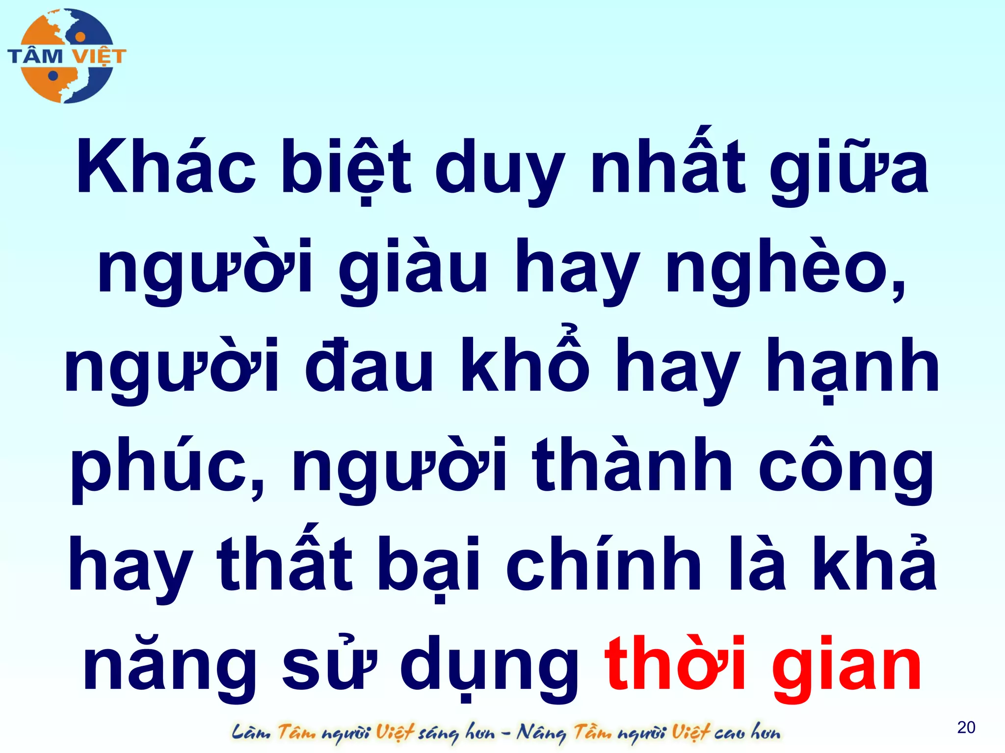 Khác biệt duy nhất giữa
 người giàu hay nghèo,
người đau khổ hay hạnh
phúc, người thành công
hay thất bại chính là khả
năng sử dụng thời gian
                            20
 