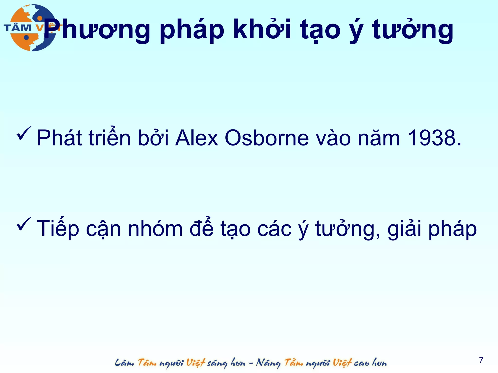 Phương pháp khởi tạo ý tưởng


 Phát triển bởi Alex Osborne vào năm 1938.



 Tiếp cận nhóm để tạo các ý tưởng, giải pháp




                                                7
 