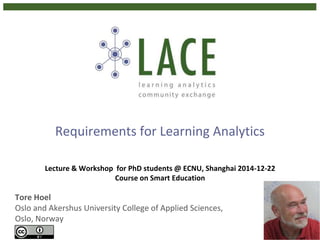 Requirements for Learning Analytics
Tore Hoel
Oslo and Akershus University College of Applied Sciences,
Oslo, Norway
Lecture & Workshop for PhD students @ ECNU, Shanghai 2014-12-22
Course on Smart Education
 