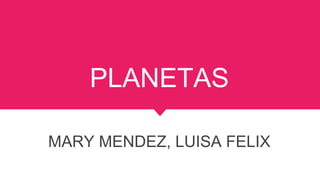 PLANETAS
MARY MENDEZ, LUISA FELIX
 