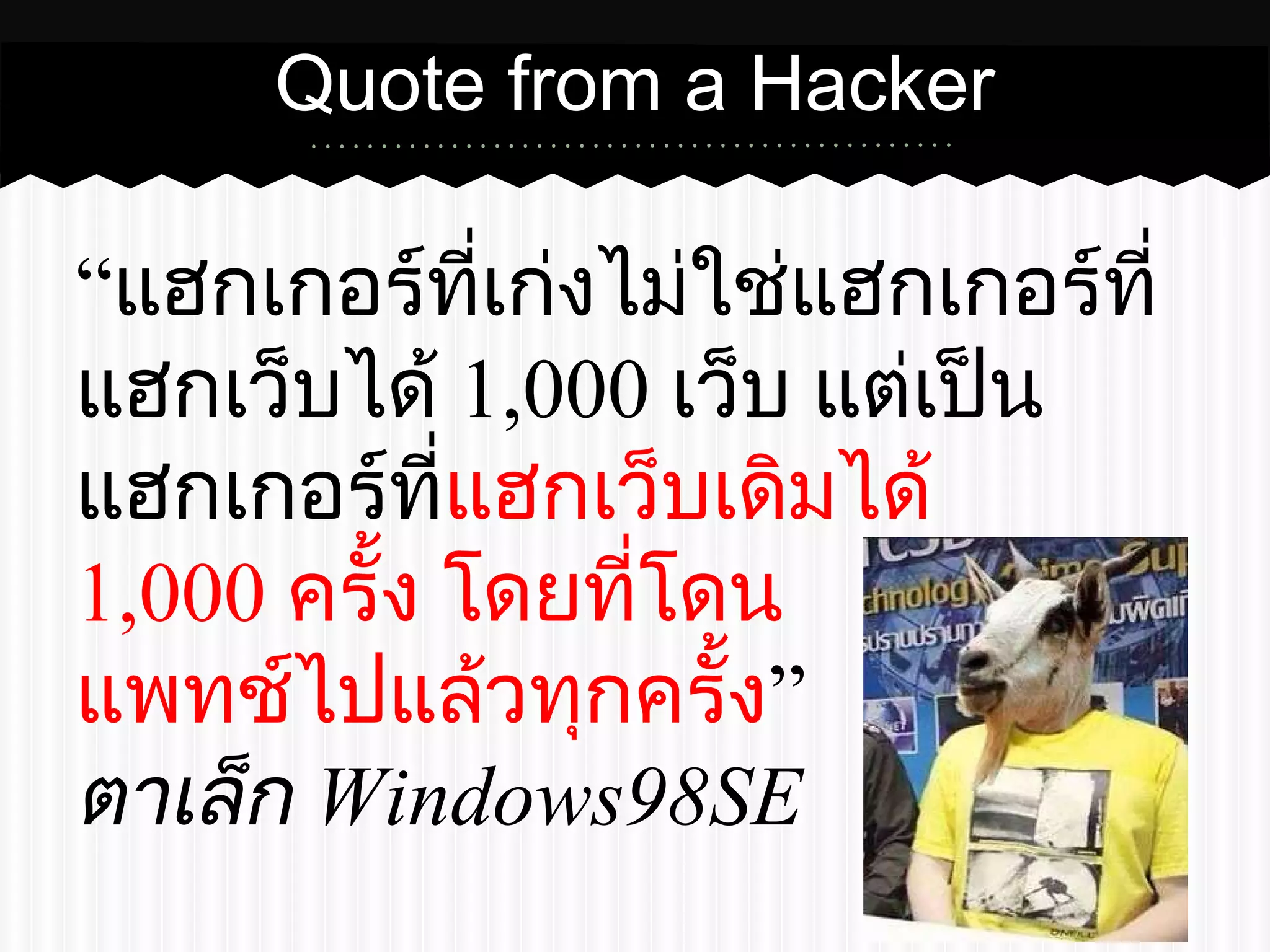 Quote from a Hacker 
“แฮกเกอร์ที่เก่งไม่ใช่แฮกเกอร์ที่ 
แฮกเว็บได้ 1,000 เว็บ แต่เป็น 
แฮกเกอร์ที่แฮกเว็บเดิมได้ 
1,000 ครั้ง โดยที่โดน 
แพทช์ไปแล้วทุกครั้ง” 
ตาเล็ก Windows98SE 
 