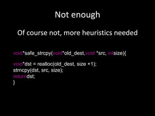 Not enoughOf course not, more heuristics neededvoid*safe_strcpy(void*old_dest,void *src, intsize){void*dst = realloc(old_dest, size +1);    	strncpy(dst, src, size);   returndst;}